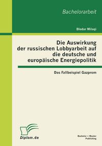 Produktbild: Die Auswirkung der russischen Lobbyarbeit auf die deutsche und europ&auml;ische Energiepolitik: Das Fallbeispiel Gazprom