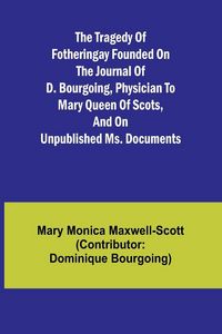 Produktbild: The Tragedy of Fotheringay Founded on the journal of D. Bourgoing, physician to Mary Queen of Scots, and on unpublished ms. Documents