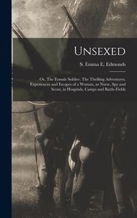 Produktbild: Unsexed: Or, The Female Soldier. The Thrilling Adventures, Experiences and Escapes of a Woman, as Nurse, spy and Scout, in Hosp