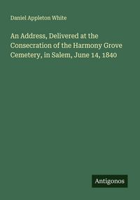 Produktbild: An Address, Delivered at the Consecration of the Harmony Grove Cemetery, in Salem, June 14, 1840