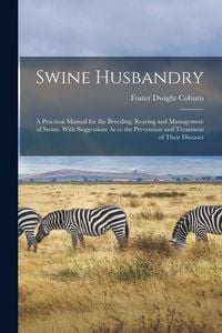 Produktbild: Swine Husbandry: A Practical Manual for the Breeding, Rearing and Management of Swine, With Suggestions As to the Prevention and Treatm