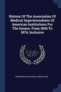 Bild vom Artikel History Of The Association Of Medical Superintendents Of American Institutions For The Insane, From 1844 To 1874, Inclusive vom Autor American Psychiatric Association