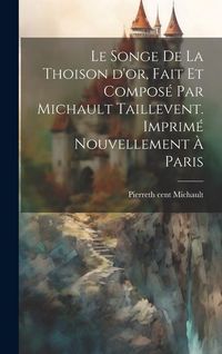 Produktbild: Le songe de la Thoison d'or, fait et compos&eacute; par Michault Taillevent. Imprim&eacute; nouvellement &agrave; Paris