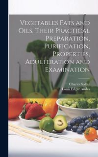 Produktbild: Vegetables Fats and Oils, Their Practical Preparation, Purification, Properties, Adulteration and Examination