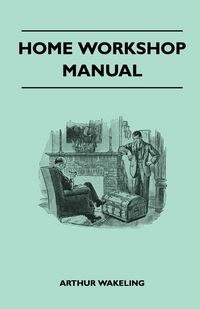 Produktbild: Home Workshop Manual - How To Make Furniture, Ship And Airplane Models, Radio Sets, Toys, Novelties, House And Garden Conveniences, Sporting Equipment