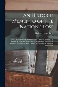 Produktbild: An Historic Memento of the Nation's Loss; the True Story of the Assassination of President McKinley at Buffalo, With Many Scenes and Pictures Connecte