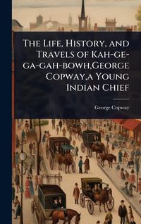 Produktbild: The Life, History, and Travels of Kah-ge-ga-gah-bowh, George Copway, a Young Indian Chief