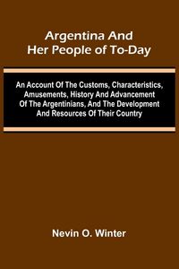 Produktbild: Argentina And Her People Of To-Day; An Account Of The Customs, Characteristics, Amusements, History And Advancement Of The Argentinians, And The Devel