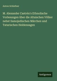 Produktbild: M. Alexander Castr&eacute;n's Ethnolische Vorlesungen &uuml;ber die Altaischen V&ouml;lker nebst Samojedischen M&auml;rchen und Tatarischen Heldensagen