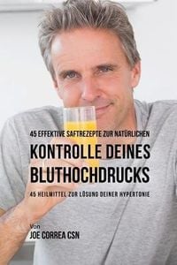 Produktbild: 45 effektive Saftrezepte zur nat&uuml;rlichen Kontrolle deines Bluthochdrucks