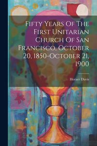 Produktbild: Fifty Years Of The First Unitarian Church Of San Francisco, October 20, 1850-october 21, 1900