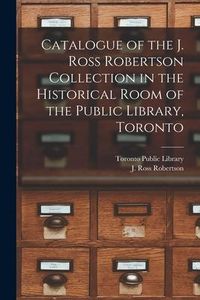 Produktbild: Catalogue of the J. Ross Robertson Collection in the Historical Room of the Public Library, Toronto [microform]