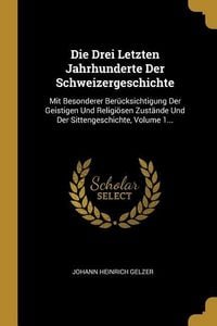 Produktbild: Die Drei Letzten Jahrhunderte Der Schweizergeschichte: Mit Besonderer Ber&uuml;cksichtigung Der Geistigen Und Religi&ouml;sen Zust&auml;nde Und Der Sittengeschichte,