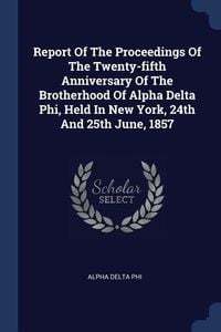 Produktbild: Report Of The Proceedings Of The Twenty-fifth Anniversary Of The Brotherhood Of Alpha Delta Phi, Held In New York, 24th And 25th June, 1857