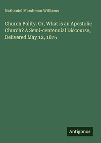 Produktbild: Church Polity. Or, What is an Apostolic Church? A Semi-centennial Discourse, Delivered May 12, 1875