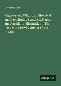 Produktbild: Wigtown and Whithorn. Historical and Descritptive Sketches, Stories and Anecdotes, Illustrative of the Racy Wit & Pawky Humor of the District