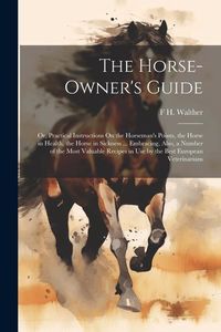 Produktbild: The Horse-Owner's Guide: Or, Practical Instructions On the Horseman's Points, the Horse in Health, the Horse in Sickness ... Embracing, Also, a