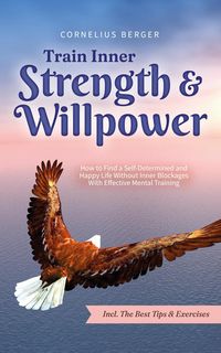 Produktbild: Train Inner Strength & Willpower: How to Find a Self-Determined and Happy Life Without Inner Blockages With Effective Mental Training - Incl. The Best