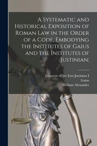 Produktbild: A Systematic and Historical Exposition of Roman Law in the Order of a Code, Embodying the Institutes of Gaius and the Institutes of Justinian;