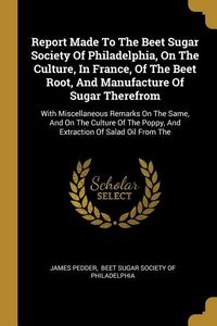 Produktbild: Report Made To The Beet Sugar Society Of Philadelphia, On The Culture, In France, Of The Beet Root, And Manufacture Of Sugar Therefrom