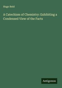 Produktbild: A Catechism of Chemistry: Exhibiting a Condensed View of the Facts