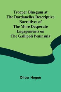 Produktbild: Trooper Bluegum at the Dardanelles Descriptive Narratives of the More Desperate Engagements on the Gallipoli Peninsula
