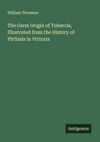 Produktbild: The Germ Origin of Tubercle, Illustrated from the History of Phthisis in Victoria