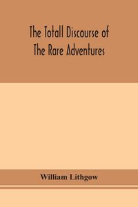 Produktbild: The Totall Discourse Of The Rare Adventures & Painefull Peregrinations Of Long Nineteen Yeares Travayles From Scotland To The Most Famous Kingdomes In Europe, Asia And Affrica