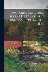 Produktbild: A Discourse Delivered to the First Parish in Hingham, September 8, 1869: on Re-opening Their Meeting-house