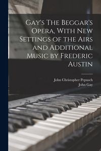Produktbild: Gay's The Beggar's Opera, With new Settings of the Airs and Additional Music by Frederic Austin