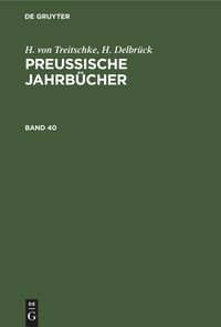 H. von Treitschke; H. Delbrück: Preußische Jahrbücher / H. von Treitschke; H. Delbrück: Preußische Jahrbücher. Band 40 H. Treitschke
