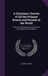 Produktbild: A Christian's Survey of All the Primary Events and Periods of the World: From the Commencement of History to the Conclusion of Prophecy