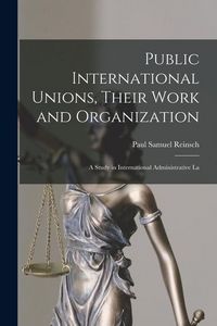 Produktbild: Public International Unions, Their Work and Organization; a Study in International Administrative La