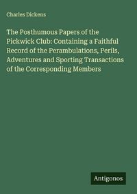 Produktbild: The Posthumous Papers of the Pickwick Club: Containing a Faithful Record of the Perambulations, Perils, Adventures and Sporting Transactions of the Co