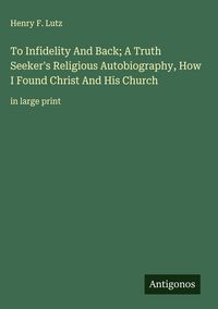 Produktbild: To Infidelity And Back; A Truth Seeker's Religious Autobiography, How I Found Christ And His Church