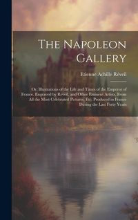 Produktbild: The Napoleon Gallery: Or, Illustrations of the Life and Times of the Emperor of France. Engraved by Reveil, and Other Eminent Artists, From