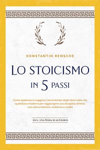 Produktbild: Lo stoicismo in 5 passi: Come applicare la saggezza senza tempo degli stoici nella vita quotidiana moderna per raggiungere una disciplina di ferro, un