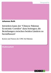 Produktbild: Inwiefern kann der "Chinese Pakistan Economic Corridor" dazu beitragen, die Beziehungen zwischen beiden L&auml;ndern zu beeinflussen?
