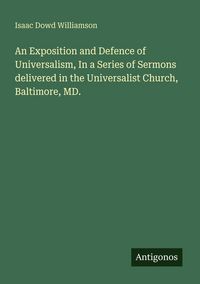 Produktbild: An Exposition and Defence of Universalism, In a Series of Sermons delivered in the Universalist Church, Baltimore, MD.