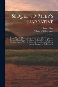 Produktbild: Sequel to Riley's Narrative: Being a Sketch of Interesting Incidents in the Life, Voyages and Travels of Capt. James Riley, From the Period of his