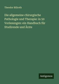 Produktbild: Die allgemeine chirurgische Pathologie und Therapie: in 50 Vorlesungen: ein Handbuch f&uuml;r Studirende und &Auml;rzte