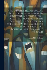 Produktbild: K.K.K. Sketches, Humorous and Didactic, Treating the More Important Events of the Ku-Klux-Klan Movement in the South. With a Discussion of the Causes