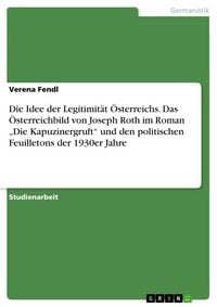 Produktbild: Die Idee der Legitimit&auml;t &Ouml;sterreichs. Das &Ouml;sterreichbild von Joseph Roth im Roman "Die Kapuzinergruft" und den politischen Feuilletons der 1930er Jahr