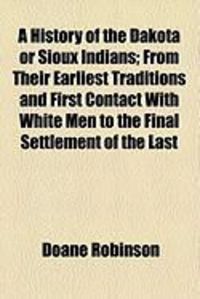 Produktbild: A History of the Dakota or Sioux Indians; From Their Earliest Traditions and First Contact with White Men to the Final Settlement of the Last