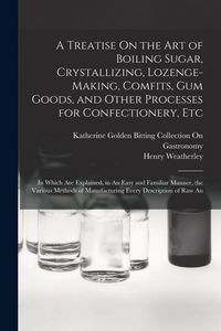 Produktbild: A Treatise On the Art of Boiling Sugar, Crystallizing, Lozenge-Making, Comfits, Gum Goods, and Other Processes for Confectionery, Etc: In Which Are Ex