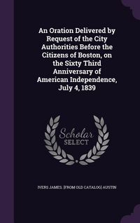 Produktbild: An Oration Delivered by Request of the City Authorities Before the Citizens of Boston, on the Sixty Third Anniversary of American Independence, July 4, 1839