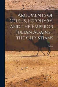 Produktbild: Arguments of Celsus, Porphyry, and the Emperor Julian Against the Christians