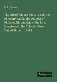 Produktbild: The Life of William Penn, the Settler of Pennsylvania: the Founder of Philadelphia and One of the First Lawgivers in the Colonies, Now United States, in 1682