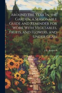 Produktbild: Around the Year in the Garden, a Seasonable Guide and Reminder for Work With Vegetables, Fruits, and Flowers, and Under Glass