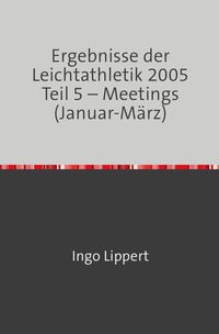 Produktbild: Ergebnisse der Leichtathletik 2005 Teil 5 &ndash; Meetings (Januar-M&auml;rz)